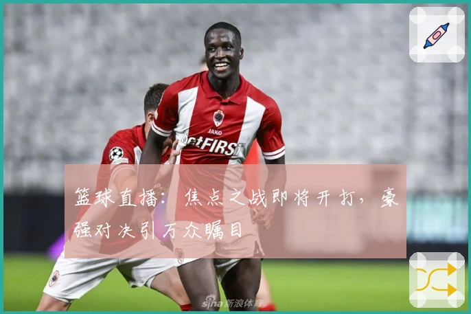 篮球直播：焦点之战即将开打，豪强对决引万众瞩目