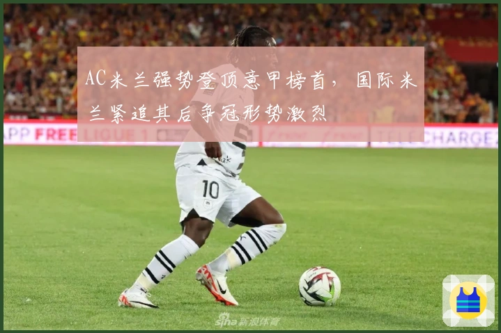 AC米兰强势登顶意甲榜首，国际米兰紧追其后争冠形势激烈