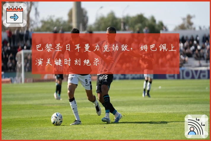 巴黎圣日耳曼力克劲敌，姆巴佩上演关键时刻绝杀