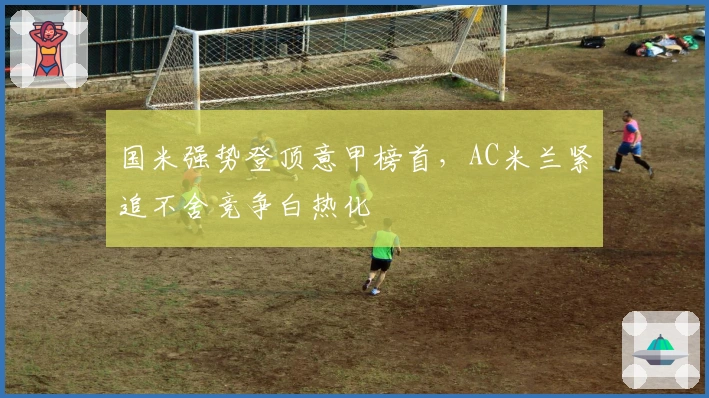 国米强势登顶意甲榜首，AC米兰紧追不舍竞争白热化