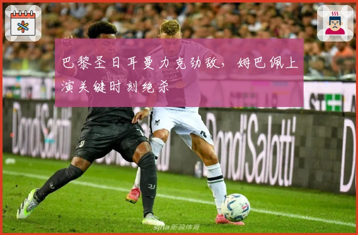 巴黎圣日耳曼力克劲敌，姆巴佩上演关键时刻绝杀