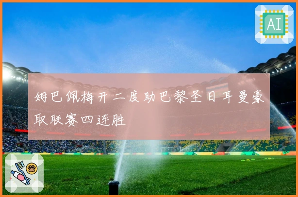 姆巴佩梅开二度助巴黎圣日耳曼豪取联赛四连胜