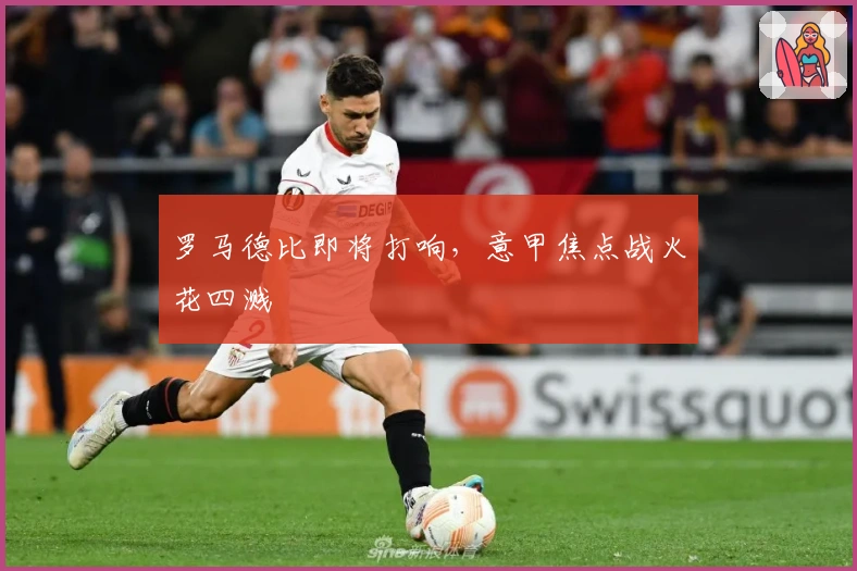 罗马德比即将打响，意甲焦点战火花四溅