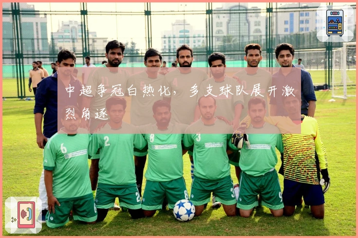中超争冠白热化，多支球队展开激烈角逐