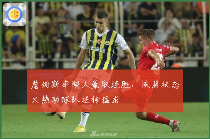 詹姆斯率湖人豪取连胜，浓眉状态火热助球队逆转猛龙