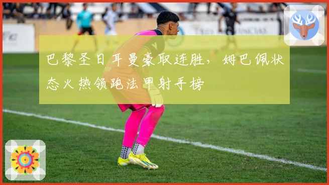 巴黎圣日耳曼豪取连胜，姆巴佩状态火热领跑法甲射手榜