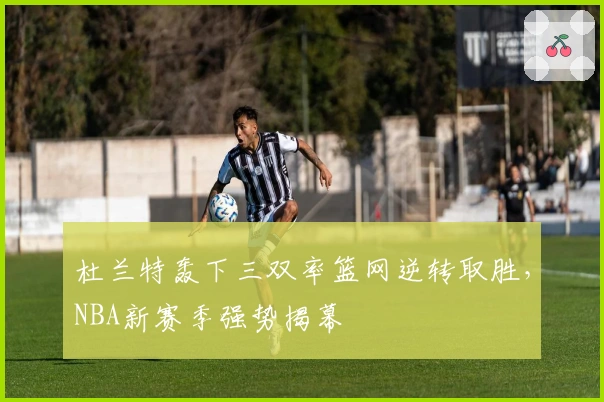 杜兰特轰下三双率篮网逆转取胜，NBA新赛季强势揭幕