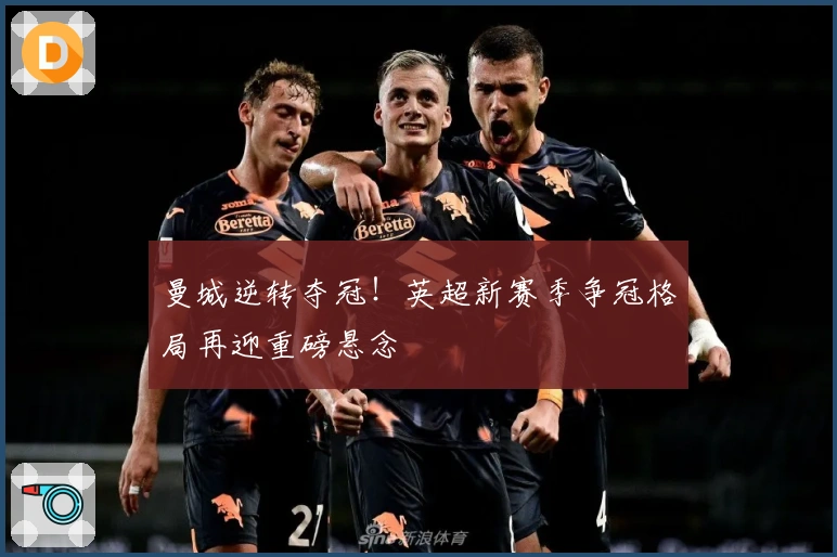 曼城逆转夺冠！英超新赛季争冠格局再迎重磅悬念