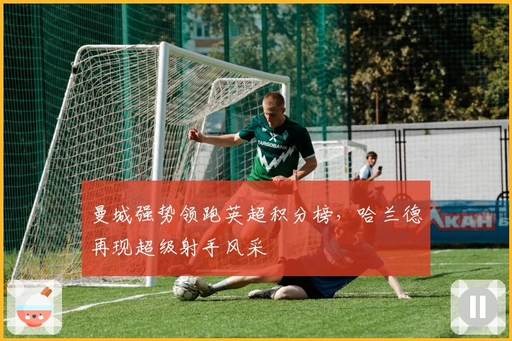 曼城强势领跑英超积分榜，哈兰德再现超级射手风采