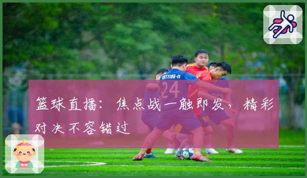 篮球直播：焦点战一触即发，精彩对决不容错过