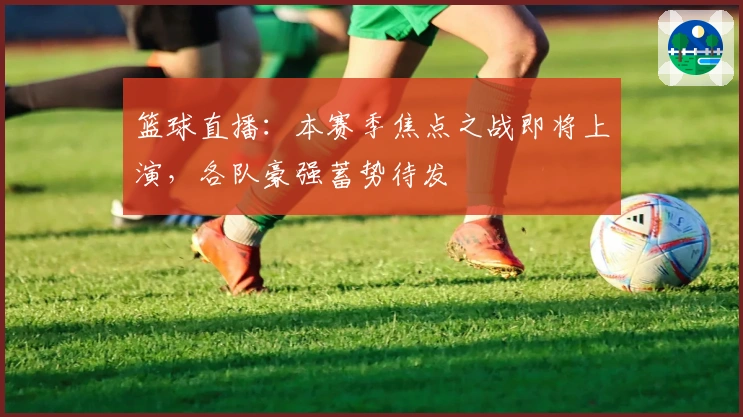 篮球直播：本赛季焦点之战即将上演，各队豪强蓄势待发