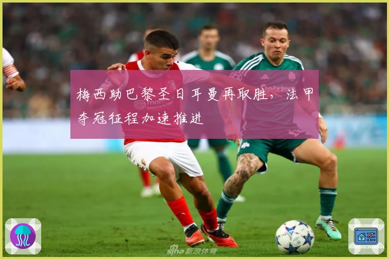 梅西助巴黎圣日耳曼再取胜，法甲夺冠征程加速推进