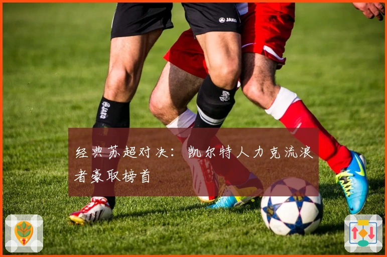 经典苏超对决：凯尔特人力克流浪者豪取榜首