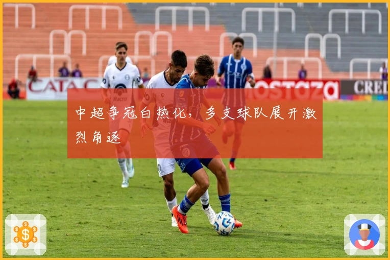 中超争冠白热化，多支球队展开激烈角逐