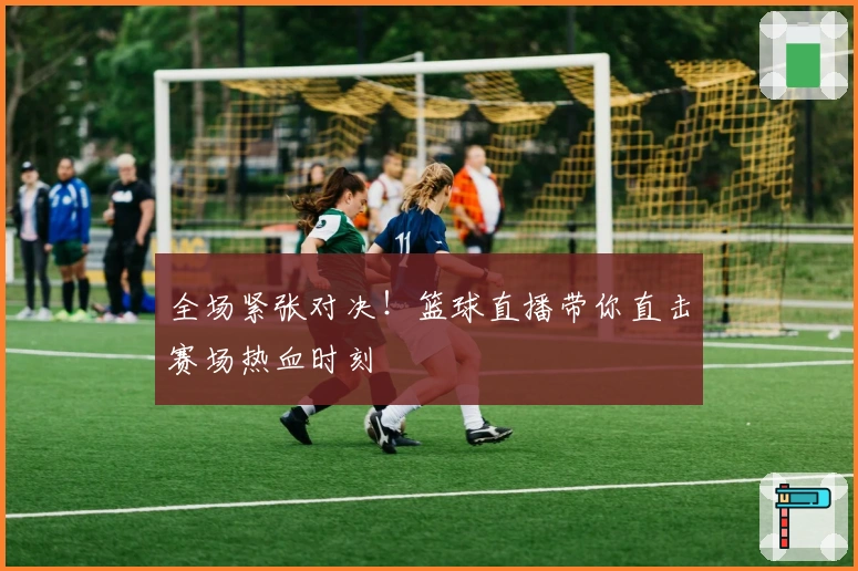 全场紧张对决！篮球直播带你直击赛场热血时刻