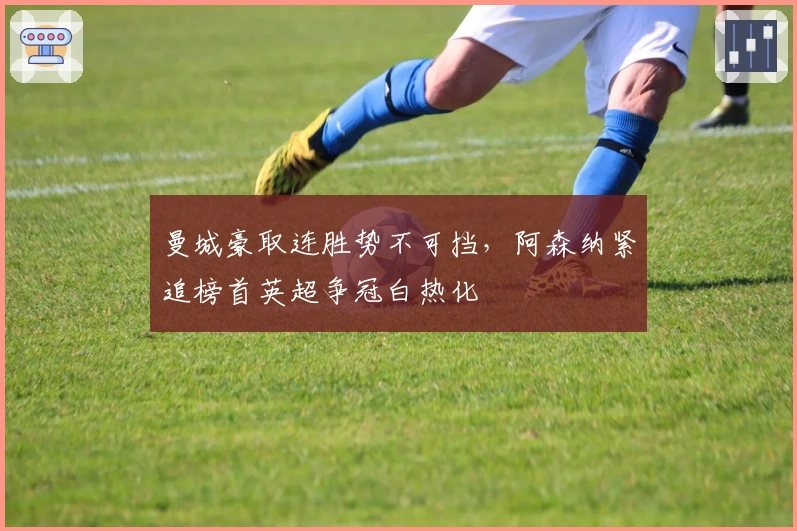 曼城豪取连胜势不可挡，阿森纳紧追榜首英超争冠白热化