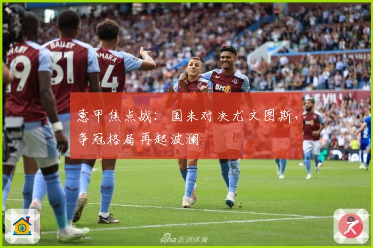 意甲焦点战：国米对决尤文图斯，争冠格局再起波澜