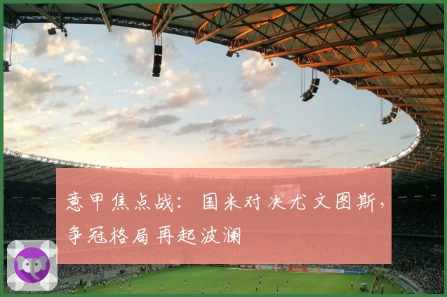 意甲焦点战：国米对决尤文图斯，争冠格局再起波澜