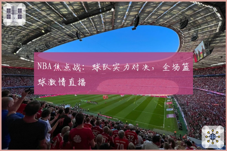 NBA焦点战：球队实力对决，全场篮球激情直播