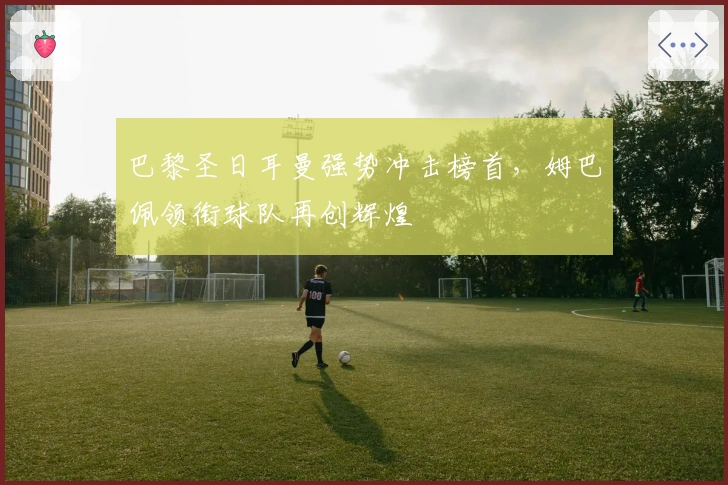 巴黎圣日耳曼强势冲击榜首，姆巴佩领衔球队再创辉煌