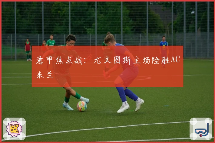 意甲焦点战：尤文图斯主场险胜AC米兰