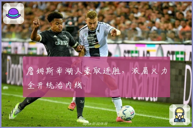 詹姆斯率湖人豪取连胜，浓眉火力全开统治内线