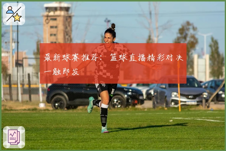 最新球赛推荐：篮球直播精彩对决一触即发