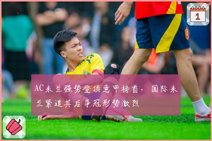 AC米兰强势登顶意甲榜首，国际米兰紧追其后争冠形势激烈