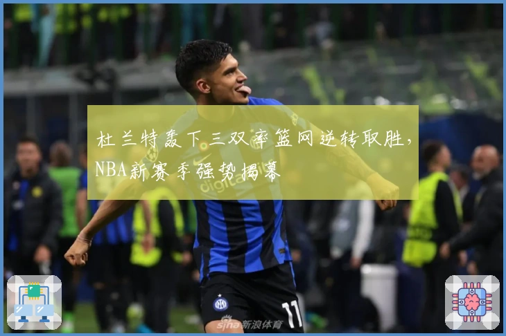 杜兰特轰下三双率篮网逆转取胜，NBA新赛季强势揭幕