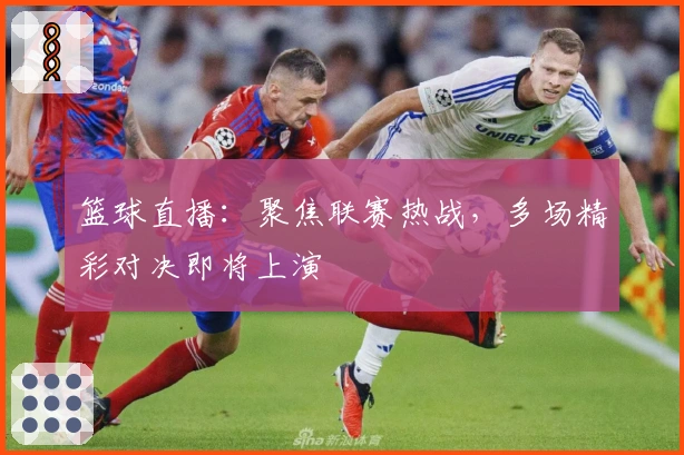 篮球直播：聚焦联赛热战，多场精彩对决即将上演