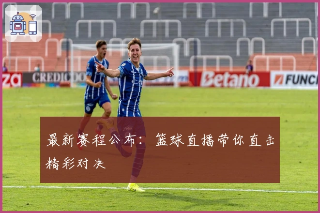 最新赛程公布：篮球直播带你直击精彩对决