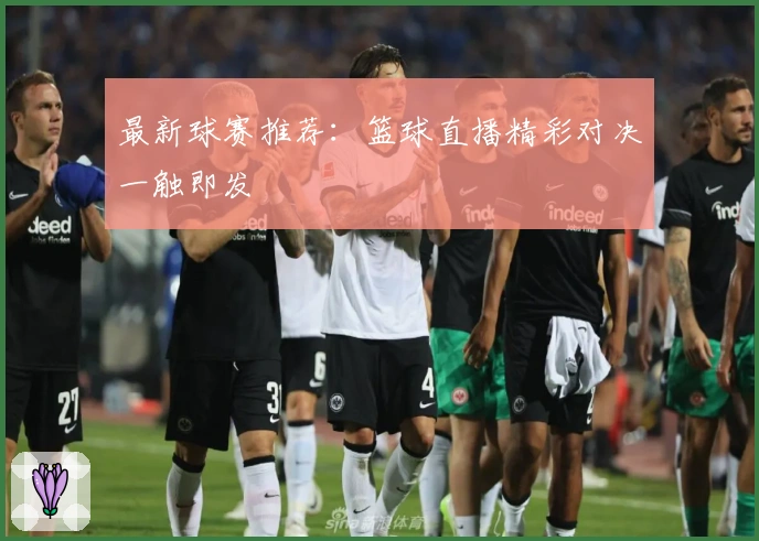 最新球赛推荐：篮球直播精彩对决一触即发