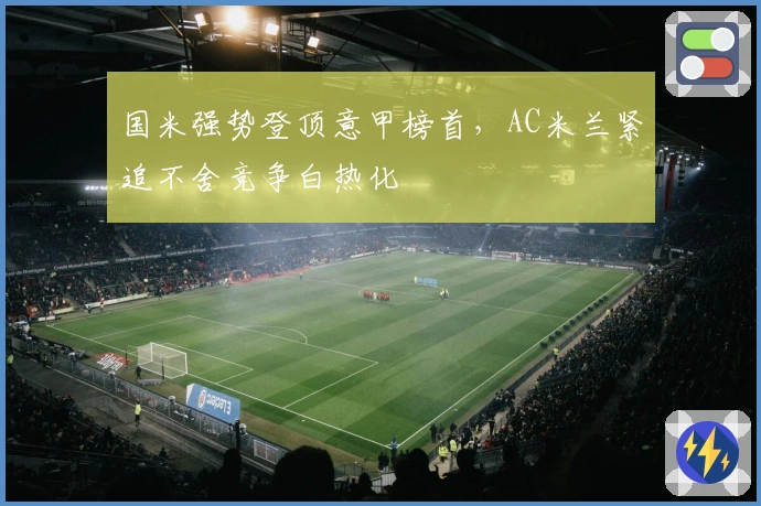 国米强势登顶意甲榜首，AC米兰紧追不舍竞争白热化
