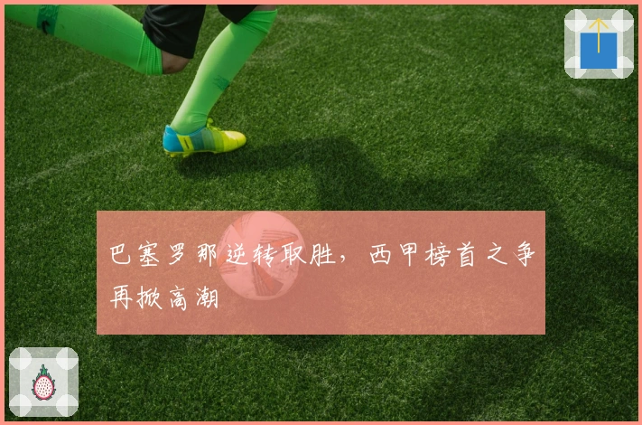 巴塞罗那逆转取胜，西甲榜首之争再掀高潮